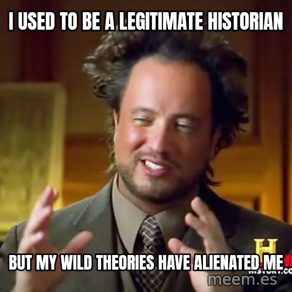 Ancient Aliens meme: I used to be a legitimate historian / but my wild theories have alienated me