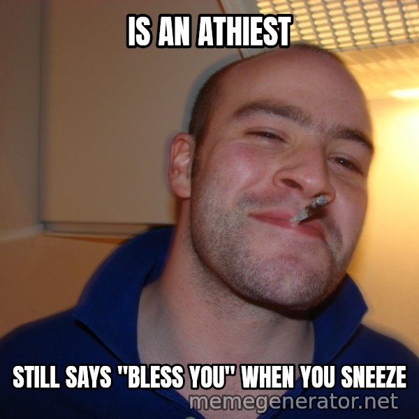 Good Guy Greg meme: Is an Athiest / Still says "Bless You" when you sneeze
