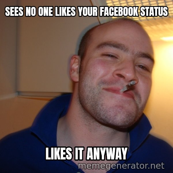 Good Guy Greg meme: sees No one likes your facebook status / likes it anyway