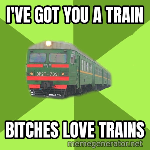 Angry Train meme: i've got you a train / bitches love trains