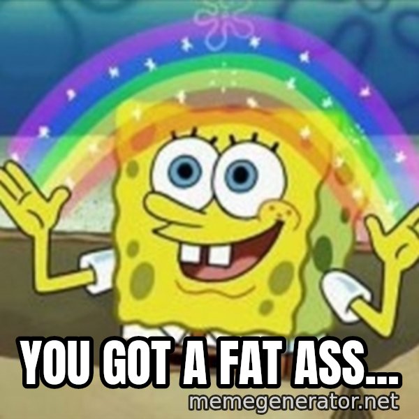 Spongebob meme: you got a fat ass...