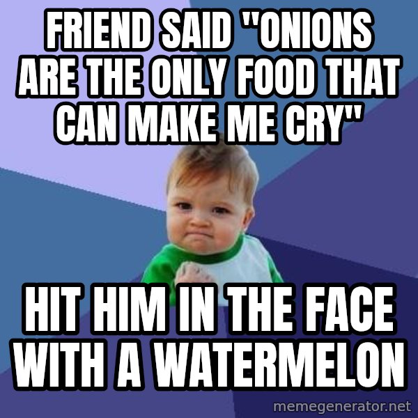Success Kid meme: friend said "Onions are the only food that can make me cry" / hit him in the face with a watermelon