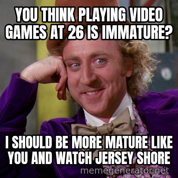 Willy Wonka meme: You think playing video games at 26 is immature? / I should be more mature like you and watch jersey shore