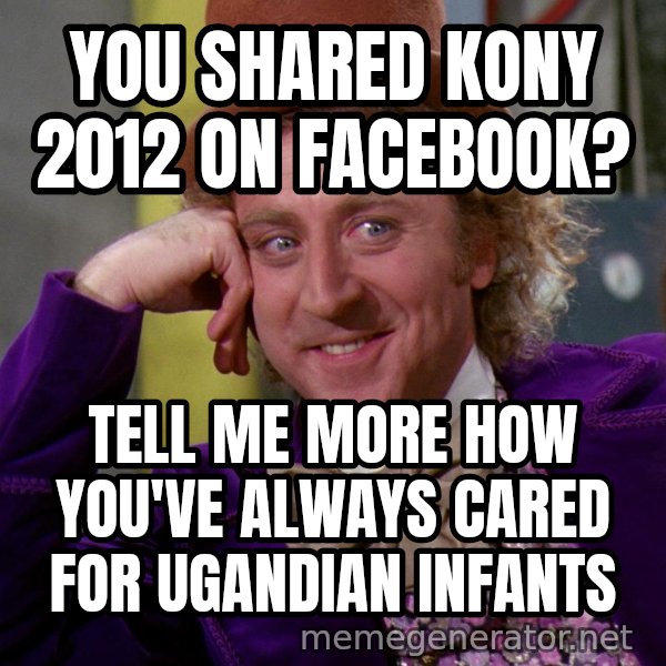 Willy Wonka meme: you shared kony 2012 on facebook? / tell me more how you've always cared for ugandian infants