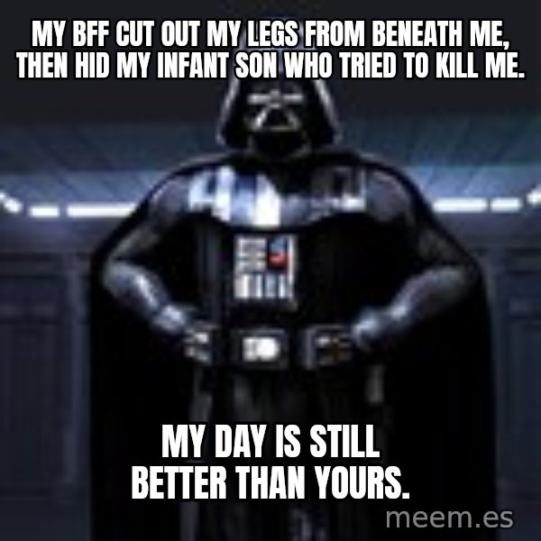 Darth Vader meme: My BFF cut out my legs from beneath me, then hid my infant son who tried to kill me. / My day is still better than yours.