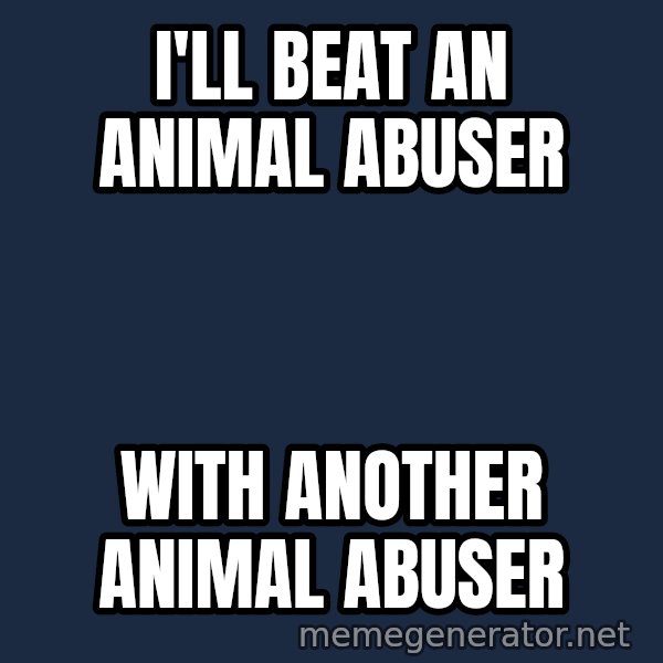 Throwme meme: I'll beat an animal abuser / with another animal abuser