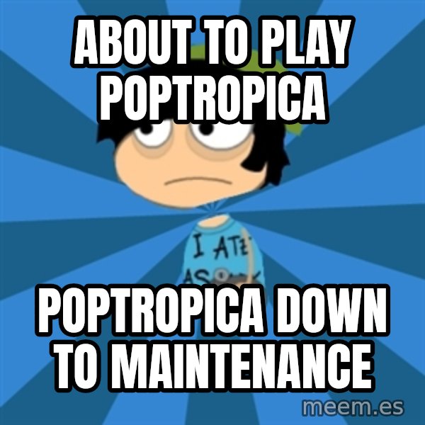 Poptropican meme: aBOUT TO PLAY POPTROPICA / POPTROPICA DOWN TO MAINTENANCE