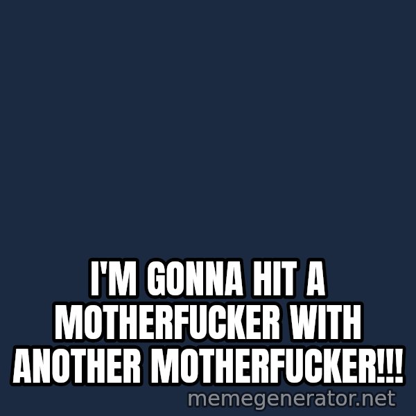 Throwme meme: I'm gonna hit a motherfucker with another motherfucker!!!