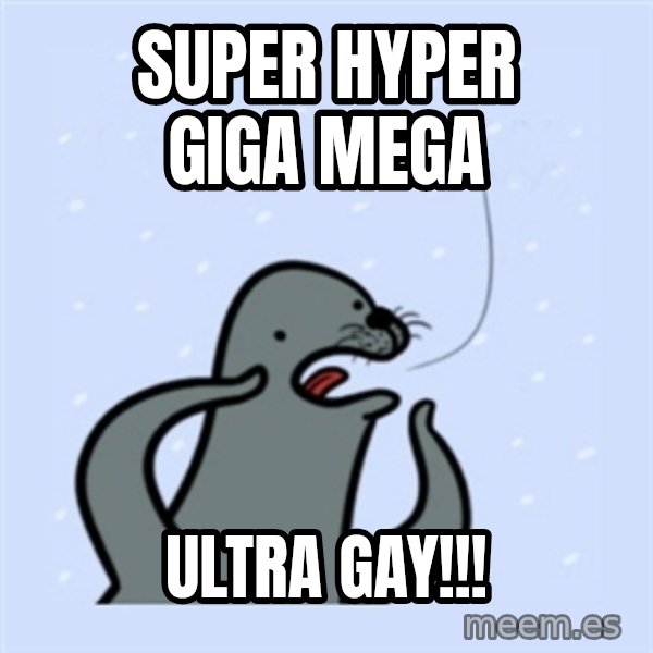 gay seal meme: Super hyper giga mega / ULTRA GAY!!!