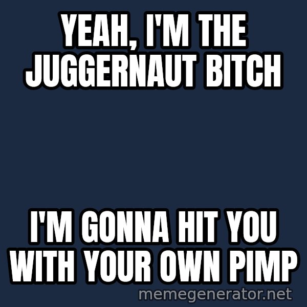Throwme meme: Yeah, i'm the juggernaut Bitch / I'm gonna hit you with your own pimp
