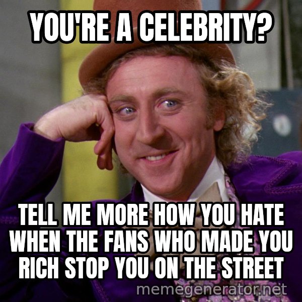 Willy Wonka meme: you're a celebrity? / tell me more how you hate when the fans who made you rich stop you on the street