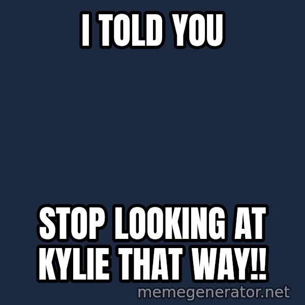 Throwme meme: I TOLD YOU / STOP LOOKING AT KYLIE THAT WAY!!