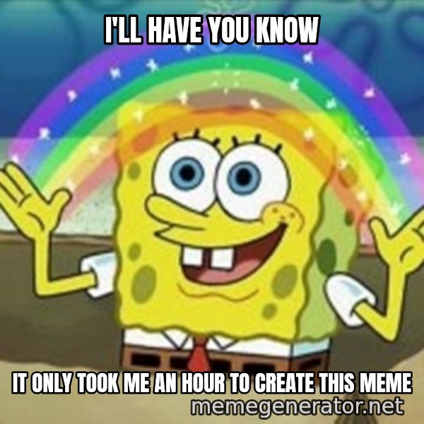 Spongebob meme: i'll have you know / it only took me an hour to create this meme