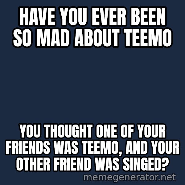 Throwme meme: have you ever been so mad about teemo / you thought one of your friends was teemo, and your other friend was singed?