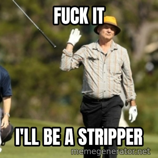 Fuck It Bill Murray meme: Fuck it / i'll be a stripper
