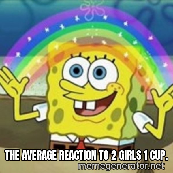 Spongebob meme: The average reaction to 2 Girls 1 Cup.