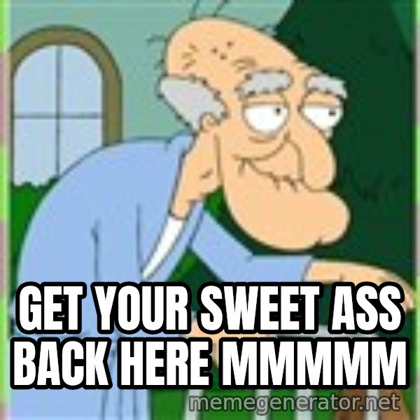 Herbert from family guy meme: Get your sweet ass back here mmmmm