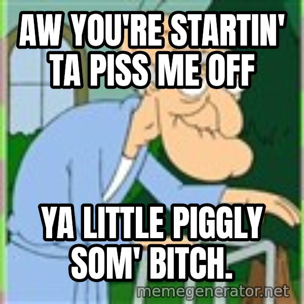 Herbert from family guy meme: Aw you're startin' ta piss me off / ya little piggly som' bitch.