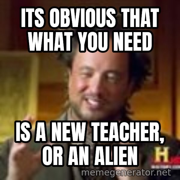 Georgio from Ancient Aliens meme: Its obvious that what you need / is a new teacher, or an alien