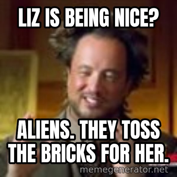 Georgio from Ancient Aliens meme: Liz is being nice? / Aliens. They toss the bricks for her.
