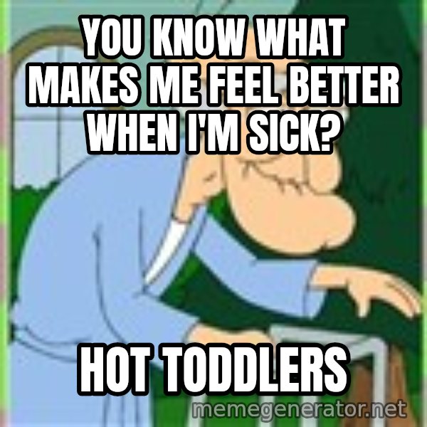 Herbert from family guy meme: You know what makes me feel better when I'm sick? / Hot Toddlers