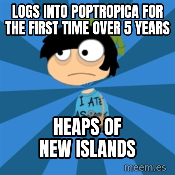 Poptropican meme: logs into poptropica for the first time over 5 years / heaps of new islands