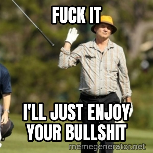 Fuck It Bill Murray meme: Fuck it / I'll just enjoy your bullshit