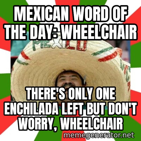 Sombrero Mexican meme: mexican word of the day: wheelchair / There's only one enchilada left but don't worry, wheelchair