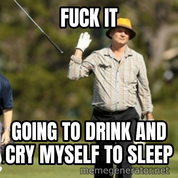 Fuck It Bill Murray meme: Fuck it / Going to drink and cry myself to sleep