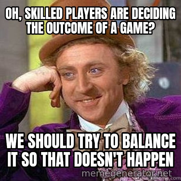 Willy Wonka meme: Oh, skilled players are deciding the outcome of a game? / We should try to balance  it so that doesn't happen
