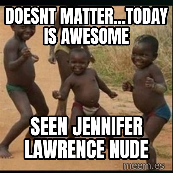 Dancing black kid meme: Doesnt matter...Today is awesome / Seen Jennifer Lawrence nude