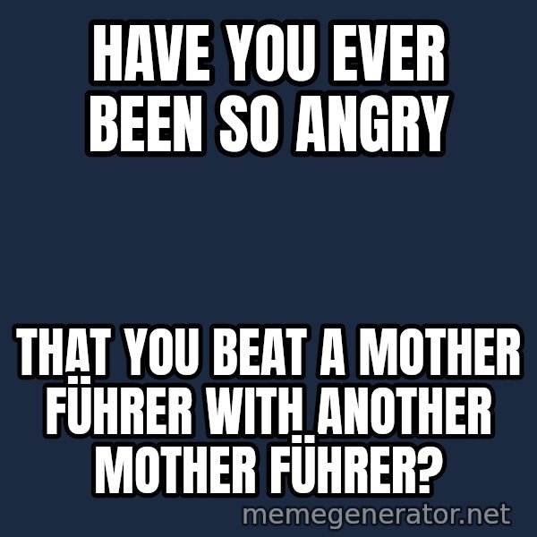 Throwme meme: Have you ever been so angry / That you beat a mother führer with another mother führer?