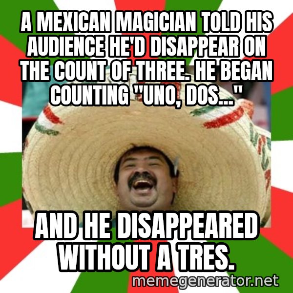 Sombrero Mexican meme: A Mexican Magician told his audience he'd disappear on the count of three. He began counting "Uno, dos..." / And he disappeared without a tres.