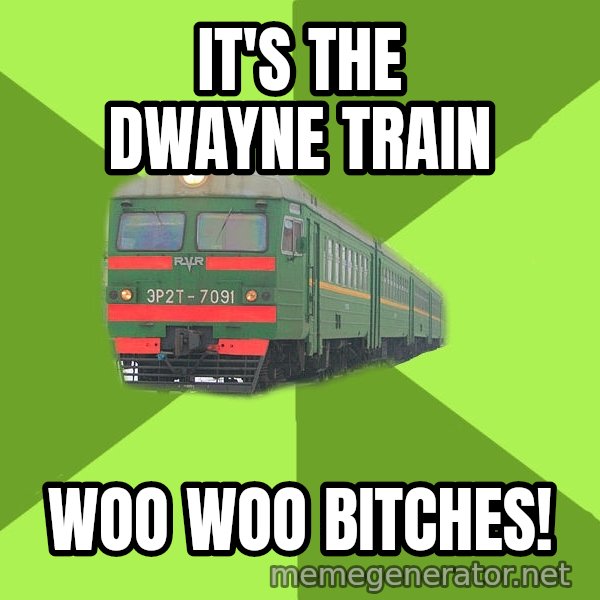 Angry Train meme: It's the Dwayne Train / Woo woo Bitches!