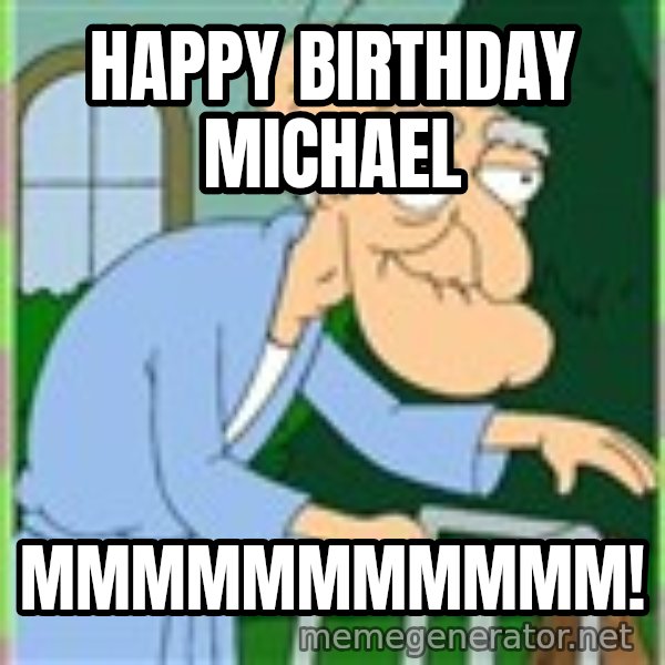 Herbert from family guy meme: Happy birthday Michael / MMMMMMMMMMM!