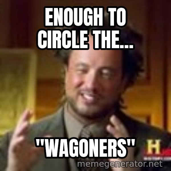 Georgio from Ancient Aliens meme: Enough to circle the... / "Wagoners"