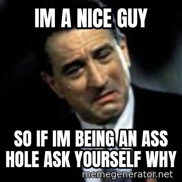 Robert De Niro meme: Im a nice guy / so if im being an ass hole ask yourself why