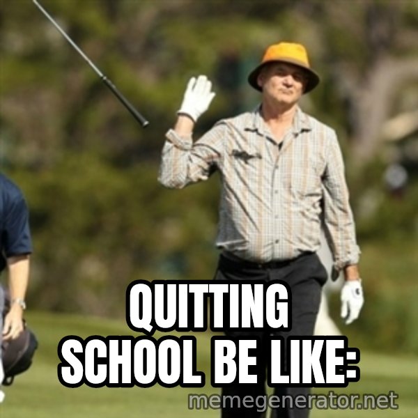 Fuck It Bill Murray meme: Quitting school be like: